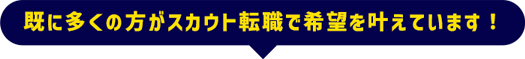 既に多くの方がスカウト転職で希望を叶えています！